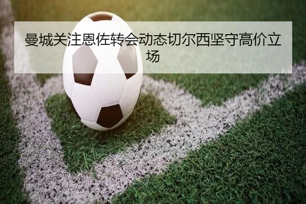 曼城关注恩佐转会动态切尔西坚守高价立场 - beats365